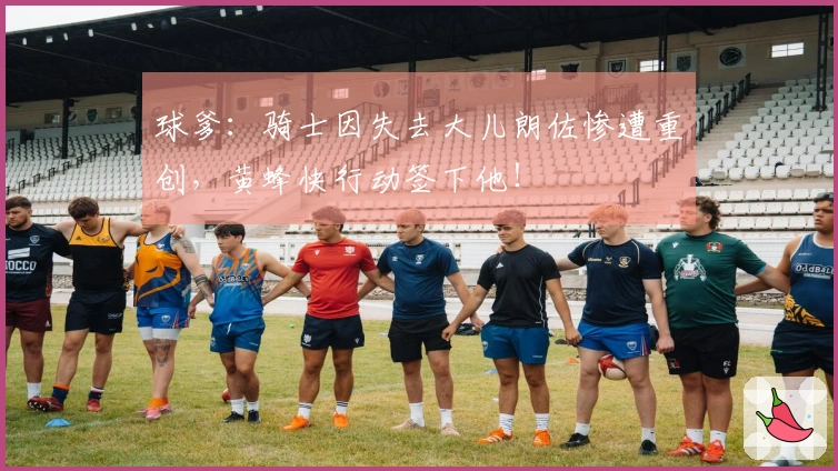球爹：骑士因失去大儿朗佐惨遭重创，黄蜂快行动签下他！