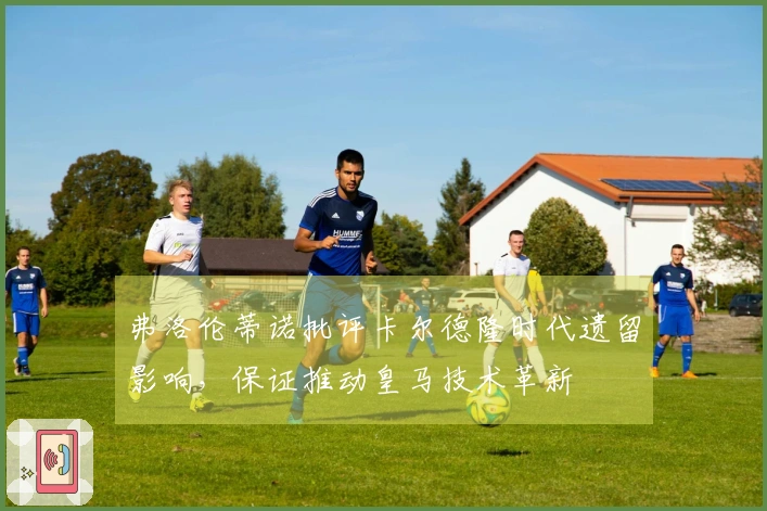 弗洛伦蒂诺批评卡尔德隆时代遗留影响，保证推动皇马技术革新