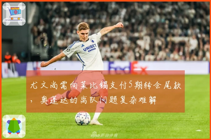尤文尚需向莱比锡支付5期转会尾款，奥蓬达的离队问题复杂难解