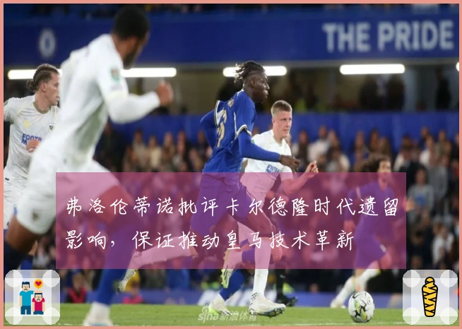 弗洛伦蒂诺批评卡尔德隆时代遗留影响，保证推动皇马技术革新